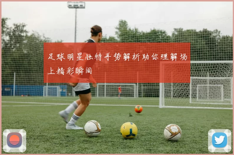 足球明星独特手势解析助你理解场上精彩瞬间