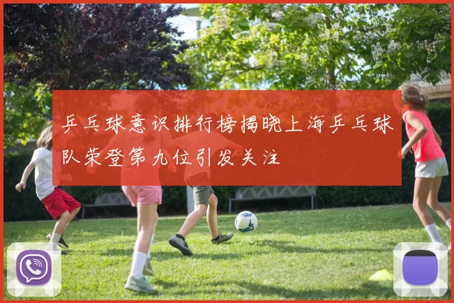 乒乓球意识排行榜揭晓上海乒乓球队荣登第九位引发关注