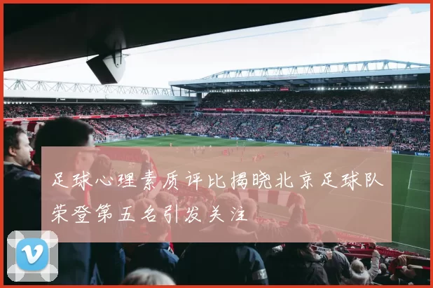 足球心理素质评比揭晓北京足球队荣登第五名引发关注