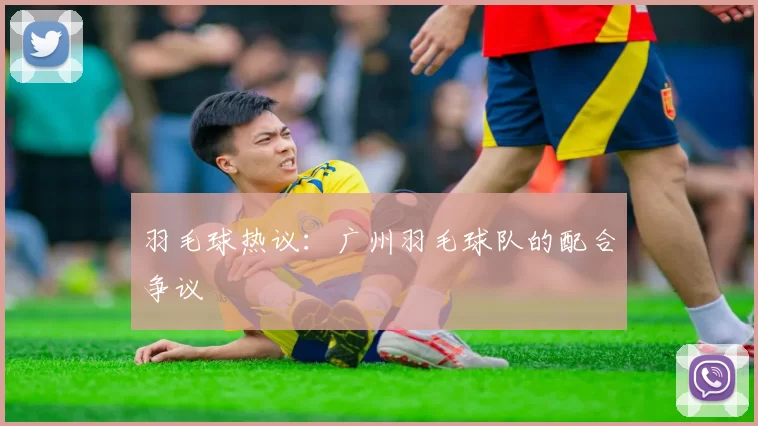 羽毛球热议：广州羽毛球队的配合争议
