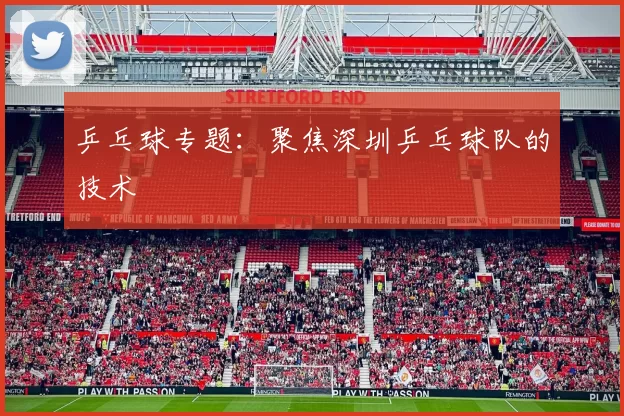 乒乓球专题：聚焦深圳乒乓球队的技术