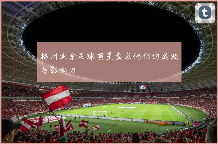 梅州业余足球明星盘点他们的成就与影响力