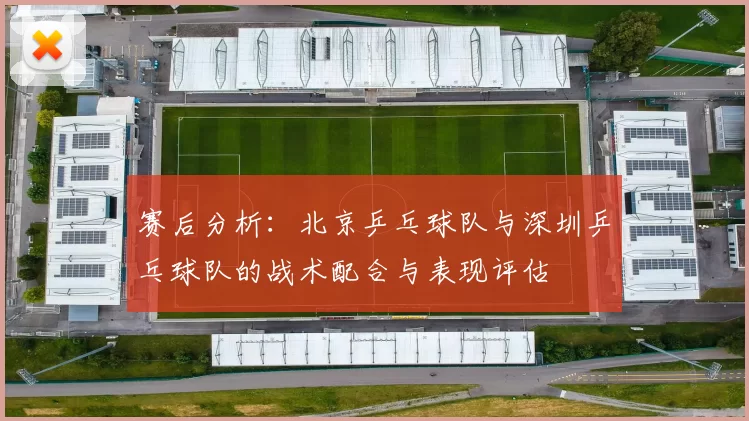 赛后分析：北京乒乓球队与深圳乒乓球队的战术配合与表现评估