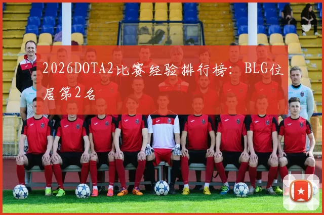 2026DOTA2比赛经验排行榜：BLG位居第2名