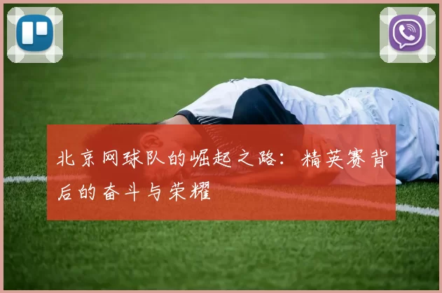 北京网球队的崛起之路：精英赛背后的奋斗与荣耀