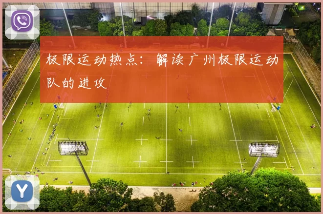 极限运动热点：解读广州极限运动队的进攻