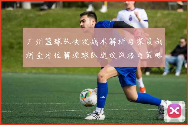 广州篮球队快攻战术解析与深度剖析全方位解读球队进攻风格与策略