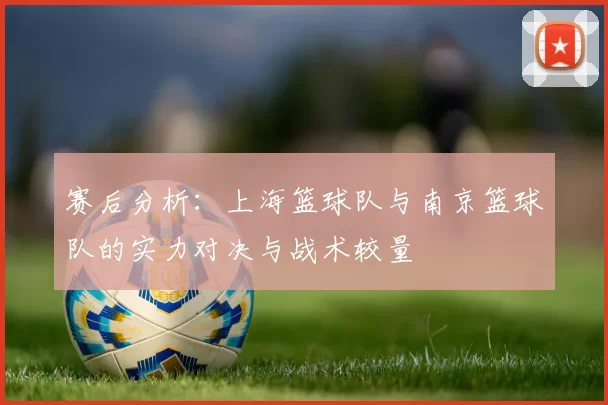 赛后分析：上海篮球队与南京篮球队的实力对决与战术较量