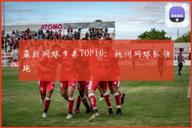 最新网球节奏TOP10：杭州网球队领跑