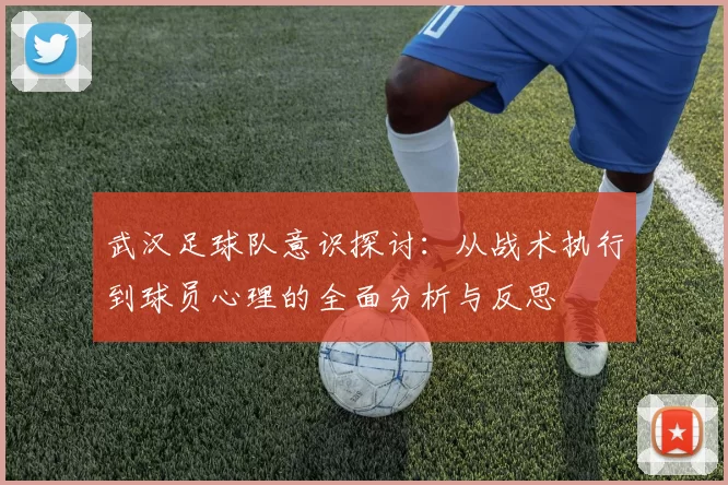 武汉足球队意识探讨：从战术执行到球员心理的全面分析与反思