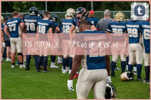 CS_GO焦点：FPX的速度探讨_1