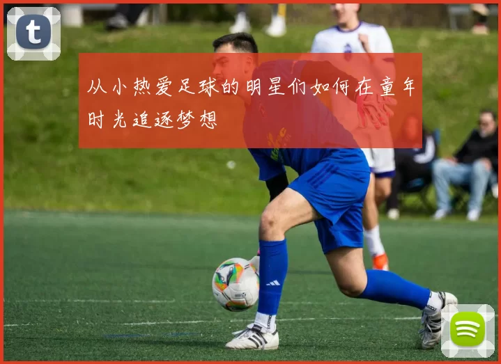从小热爱足球的明星们如何在童年时光追逐梦想